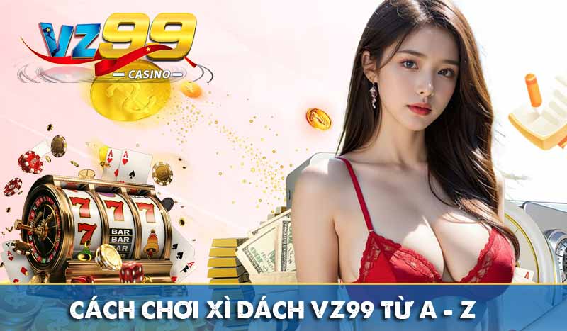 Cách chơi xì dách VZ99 từ A - Z