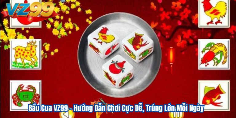 Bầu Cua VZ99 – Hướng Dẫn Chơi Cực Dễ, Trúng Lớn Mỗi Ngày