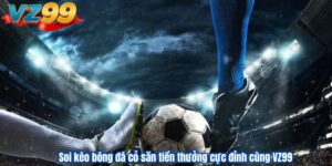 Soi kèo bóng đá cỏ săn tiền thưởng cực đỉnh cùng VZ99